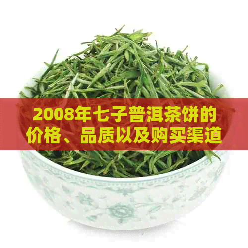 2008年七子普洱茶饼的价格、品质以及购买渠道全面解析