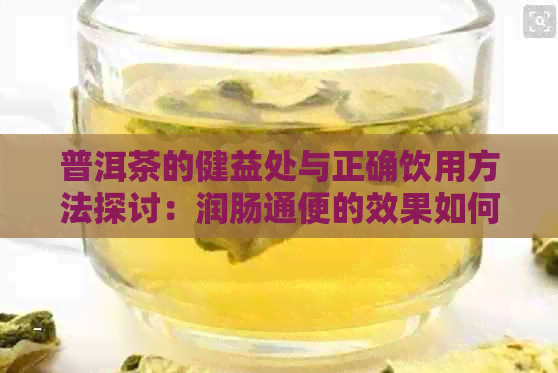 普洱茶的健益处与正确饮用方法探讨：润肠通便的效果如何实现？