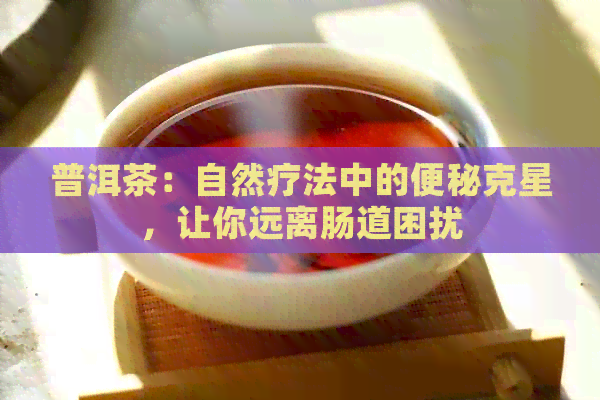 普洱茶：自然疗法中的便秘克星，让你远离肠道困扰