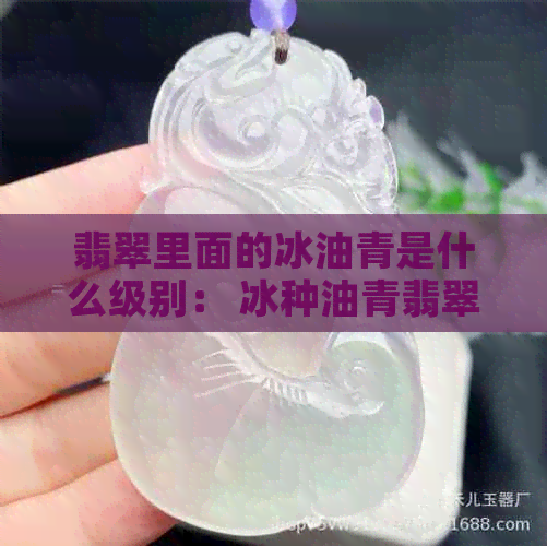 翡翠里面的冰油青是什么级别： 冰种油青翡翠等级解析