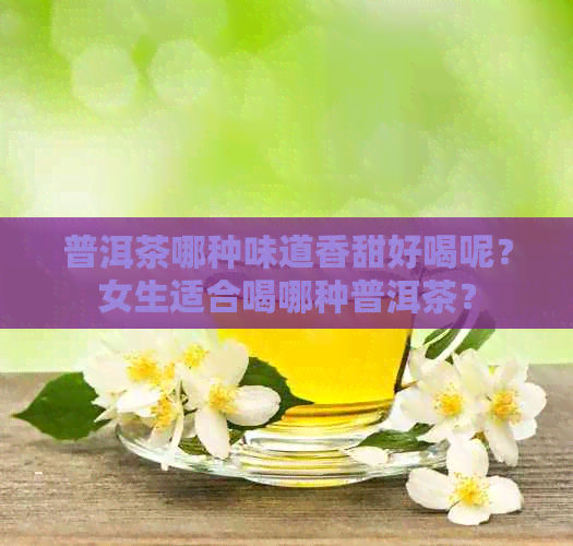 普洱茶哪种味道香甜好喝呢？女生适合喝哪种普洱茶？