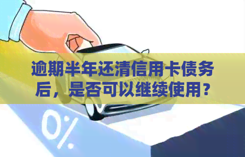 逾期半年还清信用卡债务后，是否可以继续使用？