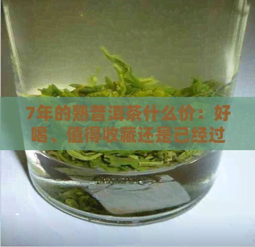 7年的熟普洱茶什么价：好喝、值得收藏还是已经过期？