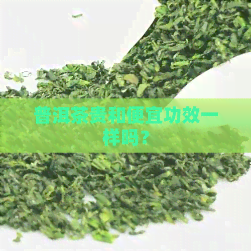 普洱茶贵和便宜功效一样吗？