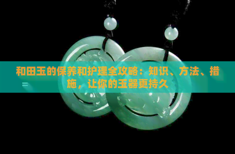 和田玉的保养和护理全攻略：知识、方法、措施，让你的玉器更持久