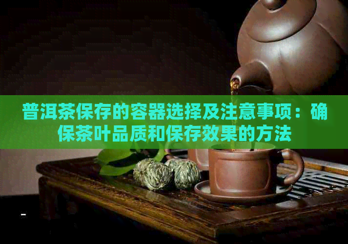 普洱茶保存的容器选择及注意事项：确保茶叶品质和保存效果的方法