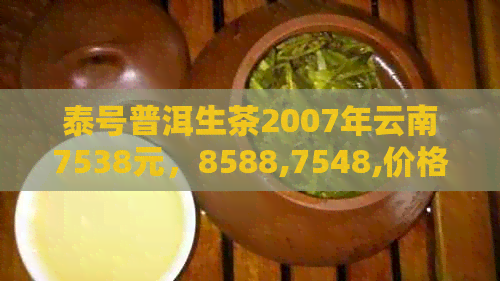 泰号普洱生茶2007年云南7538元，8588,7548,价格普洱茶