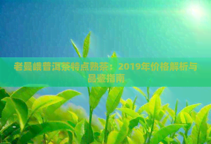 老曼峨普洱茶特点熟茶：2019年价格解析与品鉴指南