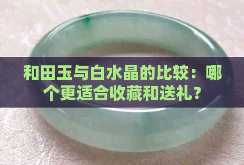 和田玉与白水晶的比较：哪个更适合收藏和送礼？