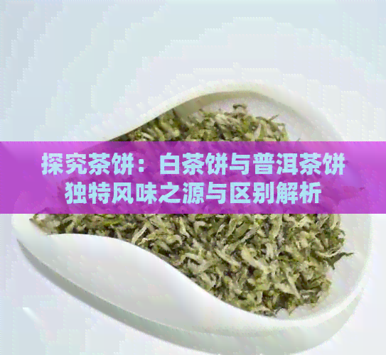 探究茶饼：白茶饼与普洱茶饼独特风味之源与区别解析