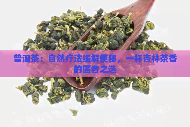 普洱茶：自然疗法缓解便秘，一杯杏林茶香的医者之选