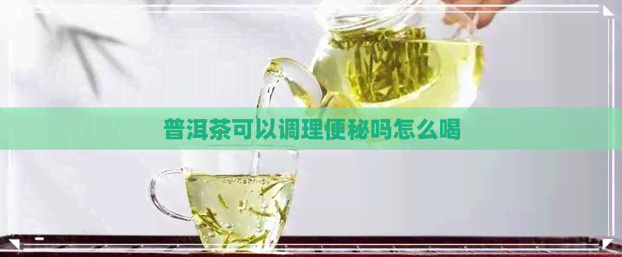 普洱茶可以调理便秘吗怎么喝