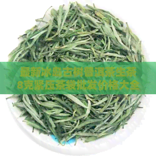 最新冰岛古树普洱茶生茶8克紧压茶袋批发价格大全