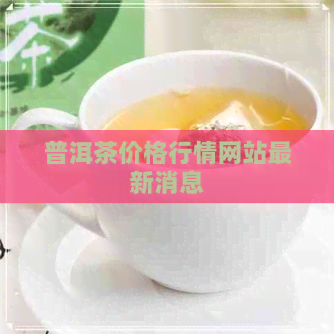 普洱茶价格行情网站最新消息