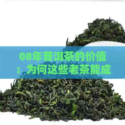 08年普洱茶的价值：为何这些老茶能成为收藏品？购买与保存的关键指南