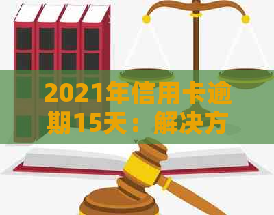 2021年信用卡逾期15天：解决方法、影响和如何避免逾期