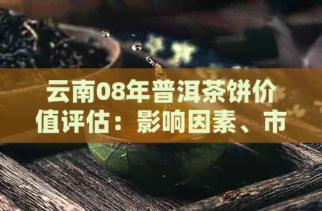 云南08年普洱茶饼价值评估：影响因素、市场行情与投资建议