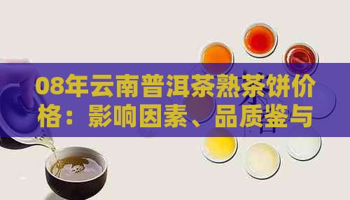 08年云南普洱茶熟茶饼价格：影响因素、品质鉴与购买建议全面解析