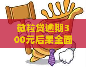 微粒贷逾期300元后果全面解析：信用记录受损、罚息累积及可能的流程