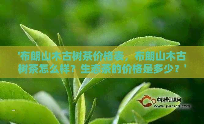 '布朗山木古树茶价格表，布朗山木古树茶怎么样？生态茶的价格是多少？'