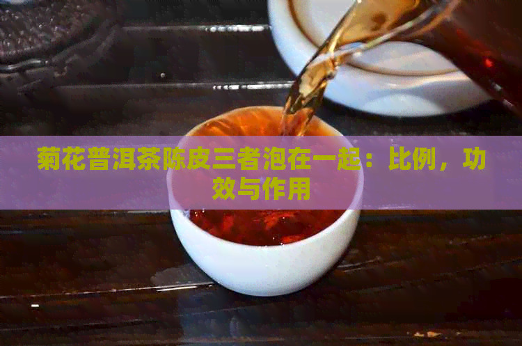 菊花普洱茶陈皮三者泡在一起：比例，功效与作用