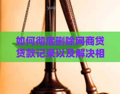 如何彻底删除网商贷贷款记录以及解决相关问题