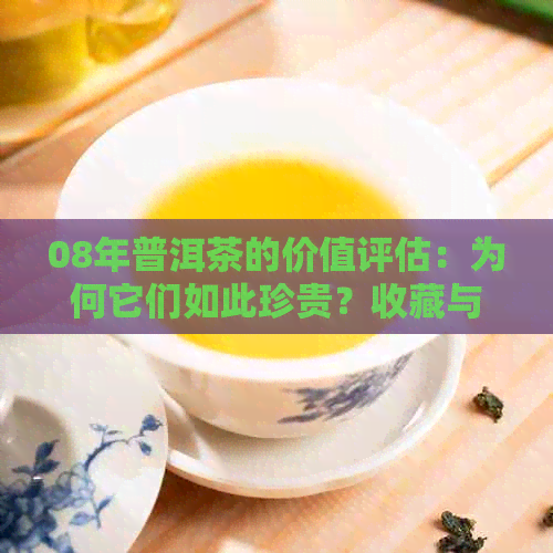 08年普洱茶的价值评估：为何它们如此珍贵？收藏与市场分析