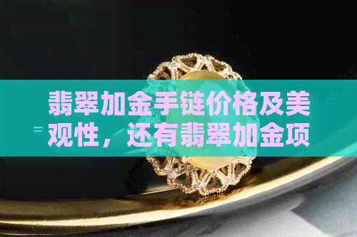 翡翠加金手链价格及美观性，还有翡翠加金项链的相关问题。