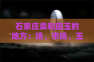 石家庄卖和田玉的地方：场、市场、玉器店。