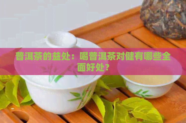 普洱茶的益处：喝普洱茶对健有哪些全面好处？