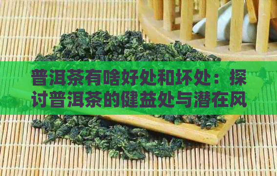 普洱茶有啥好处和坏处：探讨普洱茶的健益处与潜在风险