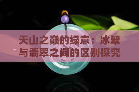 天山之巅的绿意：冰翠与翡翠之间的区别探究