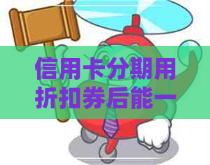 信用卡分期用折扣券后能一次性还清吗