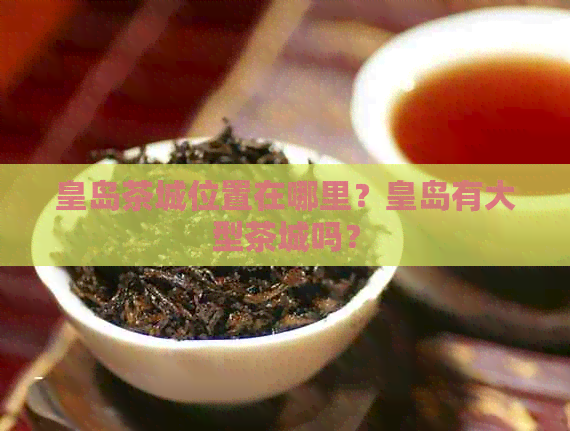 皇岛茶城位置在哪里？皇岛有大型茶城吗？