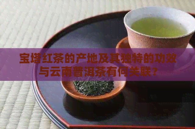 宝塔红茶的产地及其独特的功效与云南普洱茶有何关联？