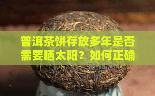 普洱茶饼存放多年是否需要晒太阳？如何正确处理以保持其品质和口感？