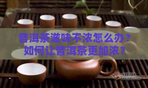 普洱茶滋味不浓怎么办？如何让普洱茶更加浓？