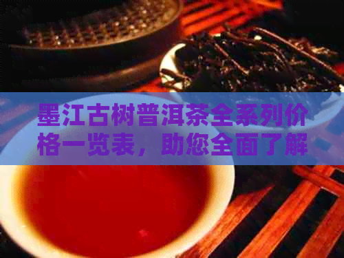 墨江古树普洱茶全系列价格一览表，助您全面了解市场行情与选择合适的茶叶