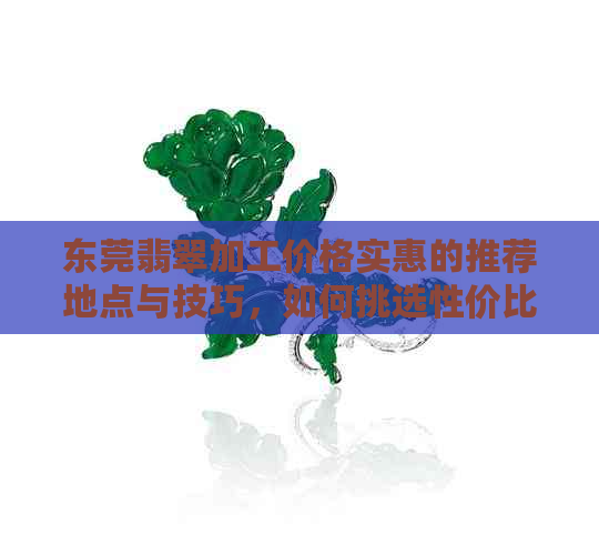 东莞翡翠加工价格实惠的推荐地点与技巧，如何挑选性价比高的翡翠加工厂家？