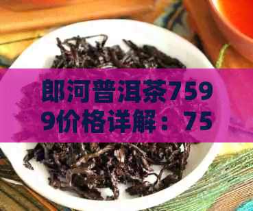 郎河普洱茶7599价格详解：7549、7579与7539的特点与区别