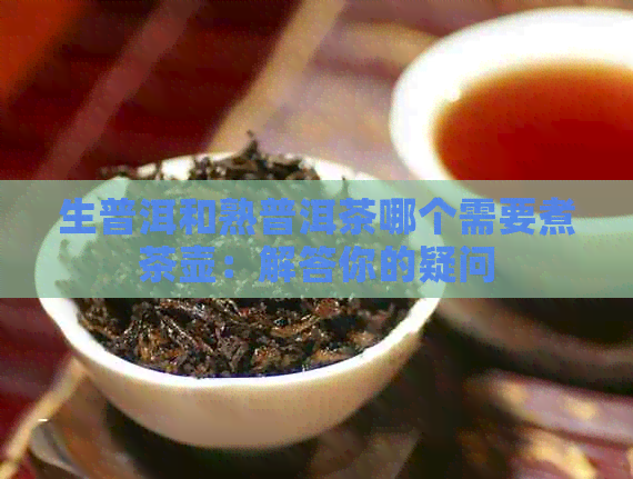 生普洱和熟普洱茶哪个需要煮茶壶：解答你的疑问