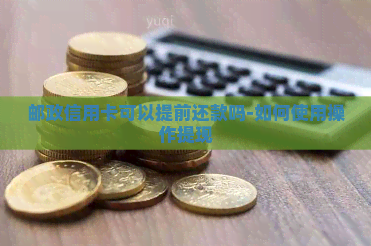 邮政信用卡可以提前还款吗-如何使用操作提现