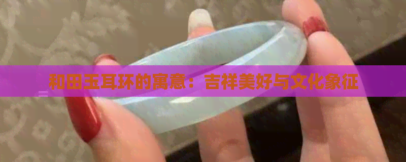 和田玉耳环的寓意：吉祥美好与文化象征