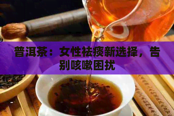 普洱茶：女性祛痰新选择，告别咳嗽困扰