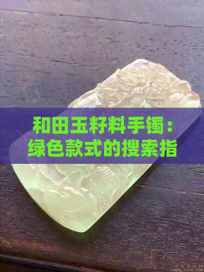 和田玉籽料手镯：绿色款式的搜索指南