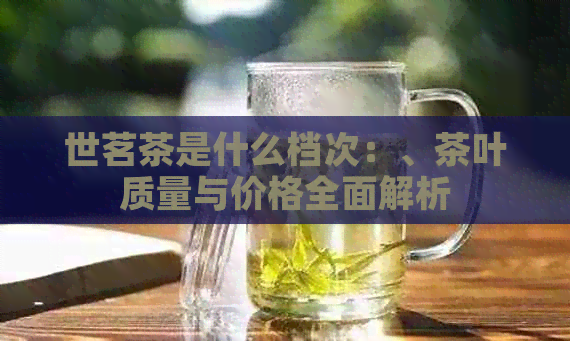 世茗茶是什么档次：、茶叶质量与价格全面解析