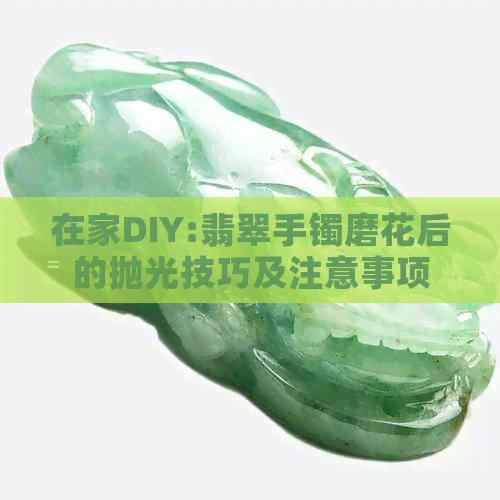 在家DIY:翡翠手镯磨花后的抛光技巧及注意事项