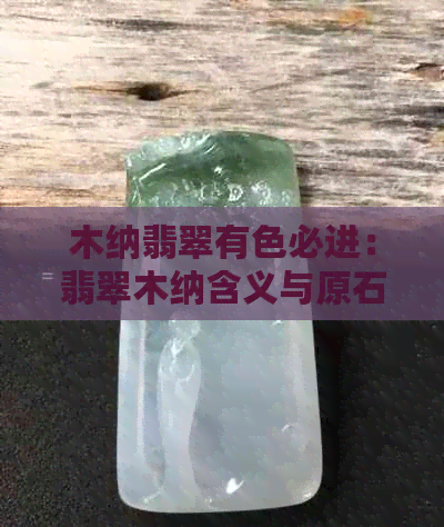 木纳翡翠有色必进：翡翠木纳含义与原石特点，价值解析