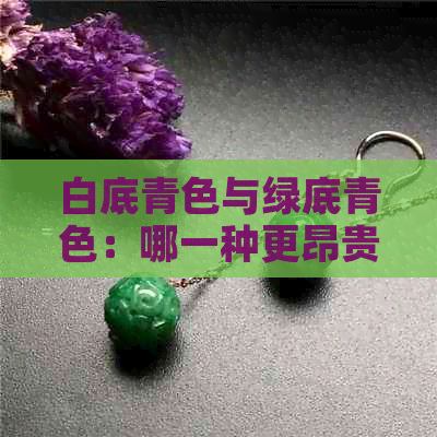 白底青色与绿底青色：哪一种更昂贵？全面比较分析及价格因素探讨