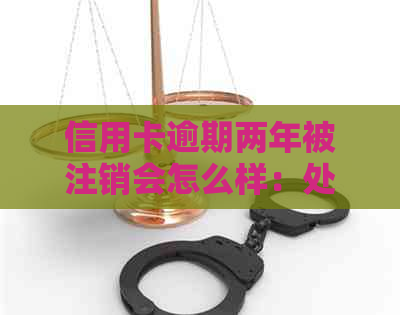 信用卡逾期两年被注销会怎么样：处理流程与影响分析